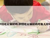 孕妇吃火锅好吗,孕妇吃火锅好吗对胎儿好吗