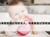 马来西亚做试管的女人，马来西亚试管地接？