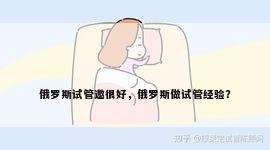 俄罗斯试管邀很好，俄罗斯做试管经验？