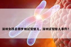深圳女孩去俄罗斯试管婴儿，深圳试管婴儿事件？