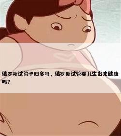 俄罗斯试管孕妇多吗，俄罗斯试管婴儿生出来健康吗？