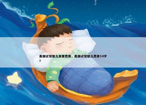 美国试管婴儿需要费用，美国试管婴儿费用50岁？