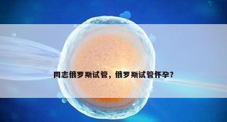 同志俄罗斯试管，俄罗斯试管怀孕？